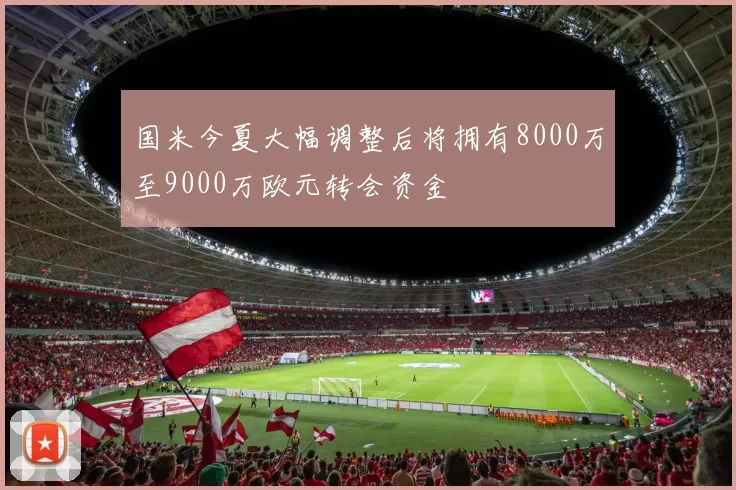 国米今夏大幅调整后将拥有8000万至9000万欧元转会资金