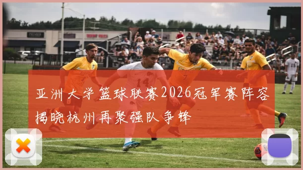 亚洲大学篮球联赛2026冠军赛阵容揭晓杭州再聚强队争锋