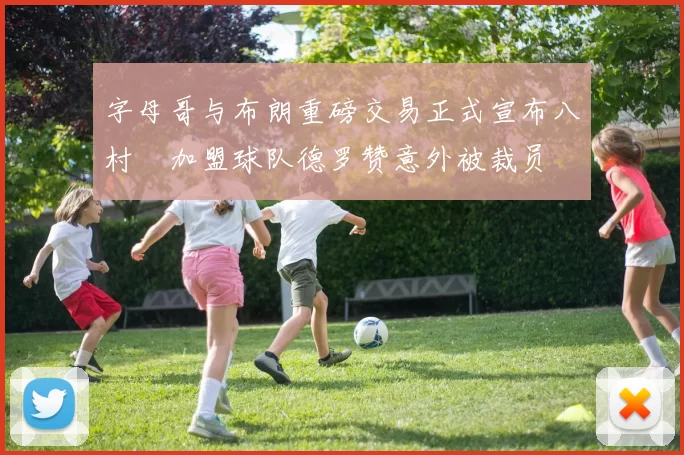 字母哥与布朗重磅交易正式宣布八村塁加盟球队德罗赞意外被裁员
