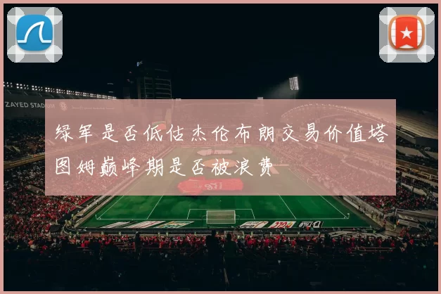 绿军是否低估杰伦布朗交易价值塔图姆巅峰期是否被浪费