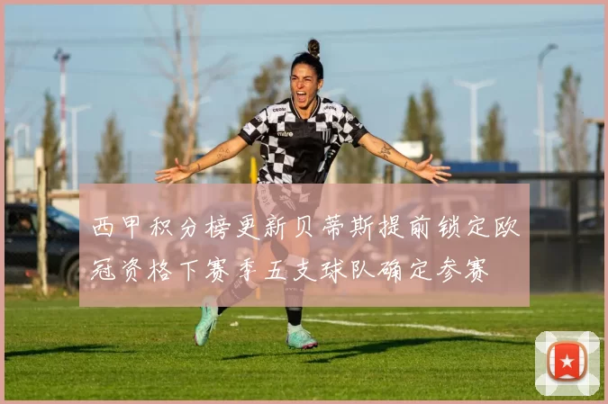 西甲积分榜更新贝蒂斯提前锁定欧冠资格下赛季五支球队确定参赛