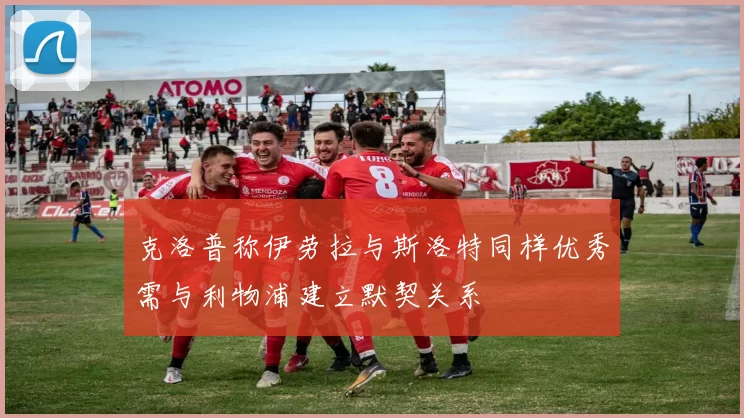 克洛普称伊劳拉与斯洛特同样优秀需与利物浦建立默契关系