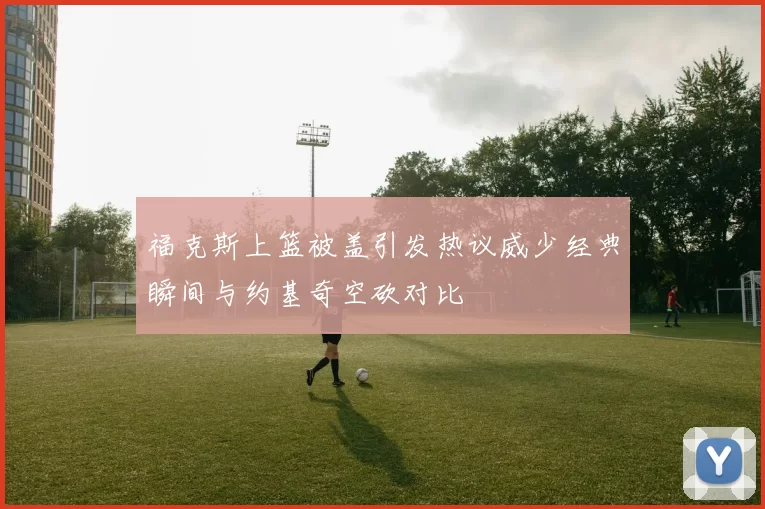 福克斯上篮被盖引发热议威少经典瞬间与约基奇空砍对比