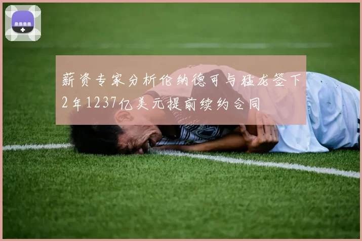 薪资专家分析伦纳德可与猛龙签下2年1237亿美元提前续约合同