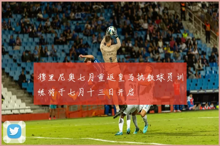 穆里尼奥七月重返皇马执教球员训练将于七月十三日开启