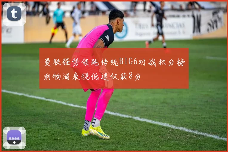 曼联强势领跑传统BIG6对战积分榜利物浦表现低迷仅获8分