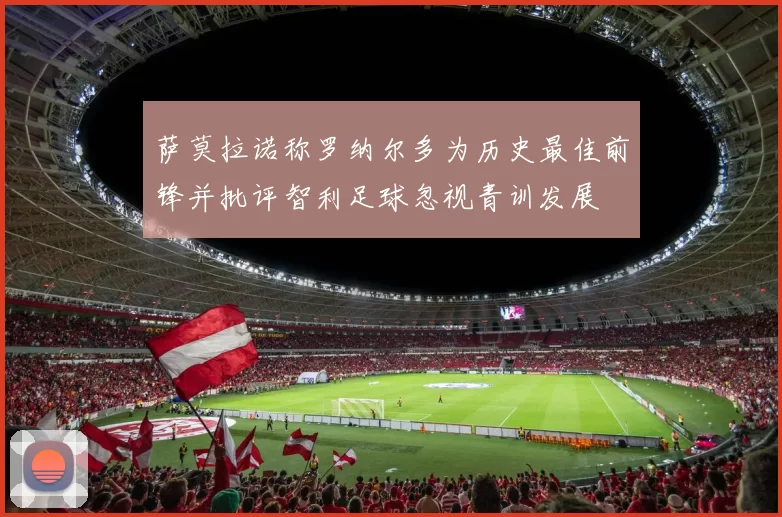 萨莫拉诺称罗纳尔多为历史最佳前锋并批评智利足球忽视青训发展