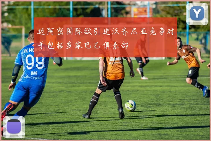 迈阿密国际欲引进沃齐尼亚竞争对手包括多家巴乙俱乐部