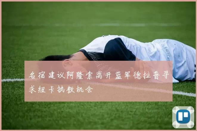 名宿建议阿隆索离开蓝军德拉普寻求纽卡执教机会