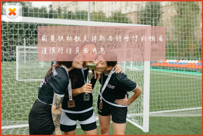 前曼联助教支持斯洛特呼吁利物浦谨慎对待负面消息