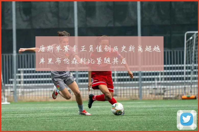 唐斯单赛季正负值创历史新高超越库里布伦森科比紧随其后
