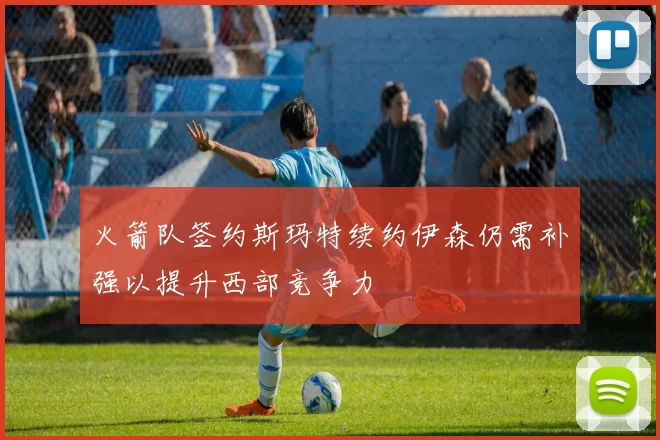 火箭队签约斯玛特续约伊森仍需补强以提升西部竞争力