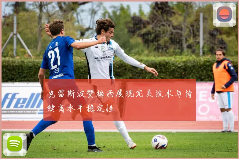 克雷斯波赞梅西展现完美技术与持续高水平稳定性
