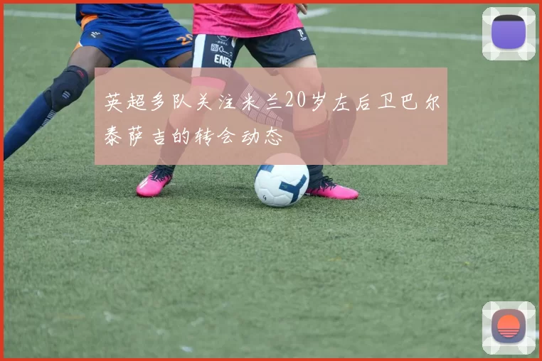 英超多队关注米兰20岁左后卫巴尔泰萨吉的转会动态