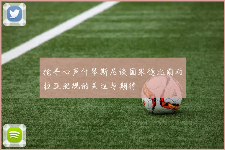 枪手心声什琴斯尼谈国家德比前对拉亚犯规的关注与期待