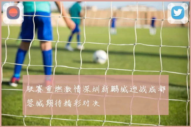 联赛重燃激情深圳新鹏城迎战成都蓉城期待精彩对决