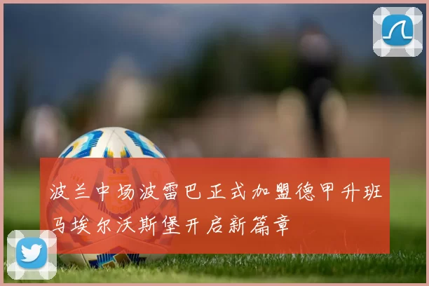 波兰中场波雷巴正式加盟德甲升班马埃尔沃斯堡开启新篇章
