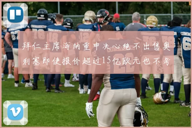 拜仁主席海纳重申决心绝不出售奥利塞即使报价超过15亿欧元也不考虑