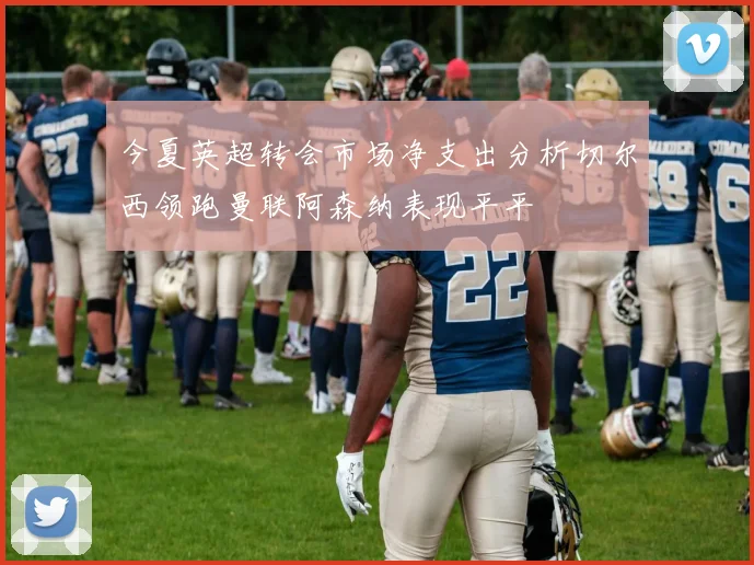 今夏英超转会市场净支出分析切尔西领跑曼联阿森纳表现平平