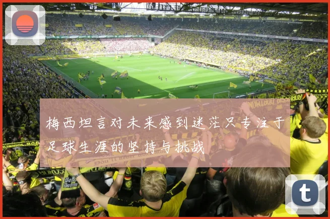 梅西坦言对未来感到迷茫只专注于足球生涯的坚持与挑战
